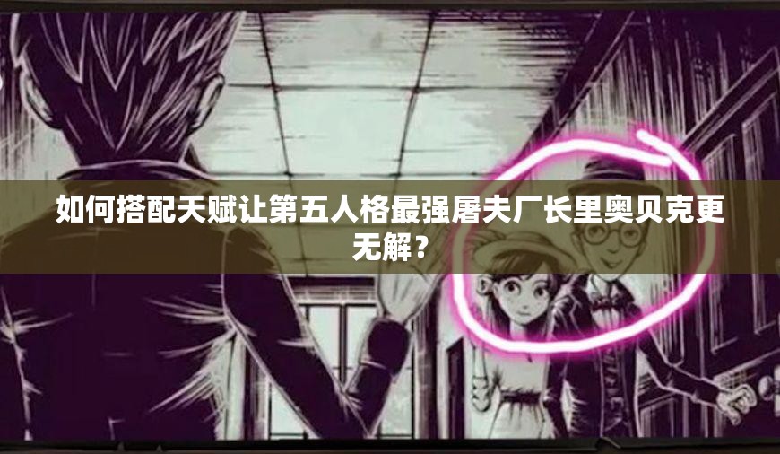 如何搭配天賦讓第五人格最強屠夫廠長里奧貝克更無解？