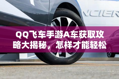 QQ飛車手游A車獲取攻略大揭秘，怎樣才能輕松擁有你的夢想A車？