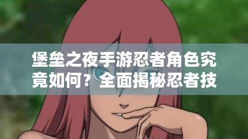 堡壘之夜手游忍者角色究竟如何？全面揭秘忍者技能引發(fā)期待！
