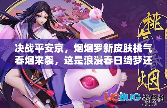 決戰(zhàn)平安京，煙煙羅新皮膚桃氣春煙來襲，這是浪漫春日綺夢還是夢幻泡影？