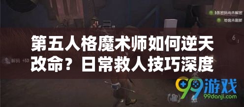 第五人格魔術師如何逆天改命？日常救人技巧深度解析揭秘！