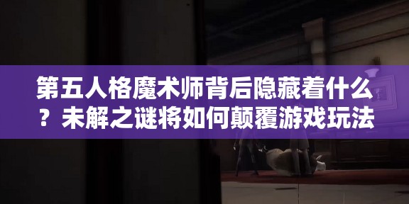 第五人格魔術師背后隱藏著什么？未解之謎將如何顛覆游戲玩法？