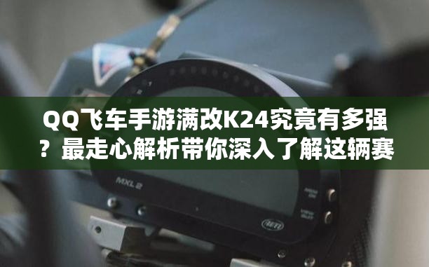 QQ飛車手游滿改K24究竟有多強？最走心解析帶你深入了解這輛賽車！
