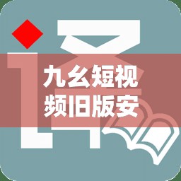 九幺短視頻舊版安裝怎么操作？如何獲取九幺短視頻舊版安裝資源？