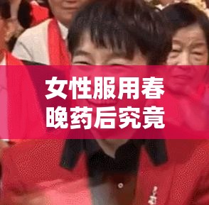 女性服用春晚藥后究竟有何獨特感覺？深入探究其體驗與反應(yīng)需要提醒的是，春晚藥這種表述比較模糊且可能不存在，在實際生活中應(yīng)避免隨意服用不明藥物，以免對健康造成危害