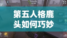 第五人格鹿頭如何巧妙搭配輔助特質(zhì)，巡視者與窺視者是最佳選擇嗎？