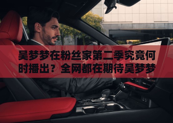 吳夢(mèng)夢(mèng)在粉絲家第二季究竟何時(shí)播出？全網(wǎng)都在期待吳夢(mèng)夢(mèng)在粉絲家第二季什么時(shí)候播出？粉絲們望眼欲穿吳夢(mèng)夢(mèng)在粉絲家第二季何時(shí)能播出？網(wǎng)友們紛紛追問