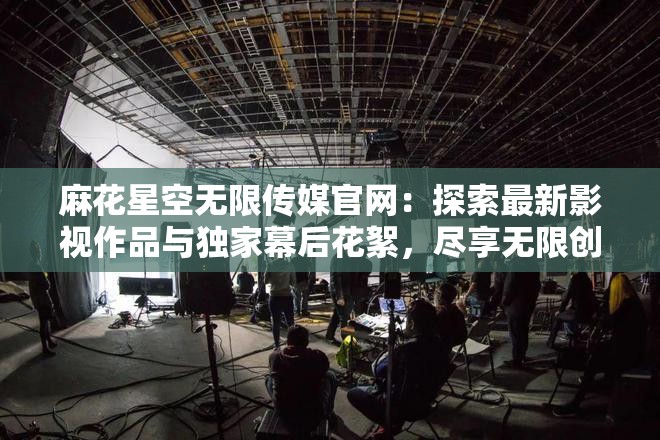 麻花星空無限傳媒官網(wǎng)：探索最新影視作品與獨(dú)家幕后花絮，盡享無限創(chuàng)意與視覺盛宴