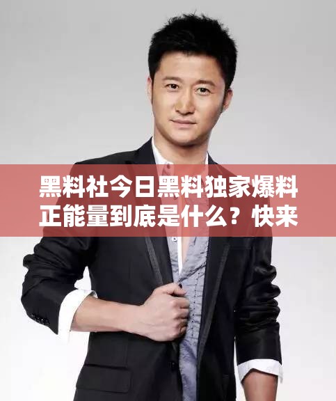 黑料社今日黑料獨(dú)家爆料正能量到底是什么？快來一探究竟