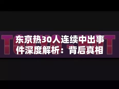 東京熱30人連續(xù)中出事件深度解析：背后真相與網(wǎng)絡(luò)熱議話題全揭秘