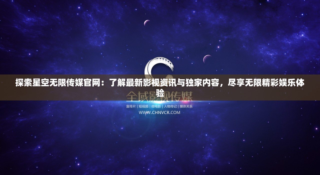 探索星空無限傳媒官網(wǎng)：了解最新影視資訊與獨(dú)家內(nèi)容，盡享無限精彩娛樂體驗(yàn)