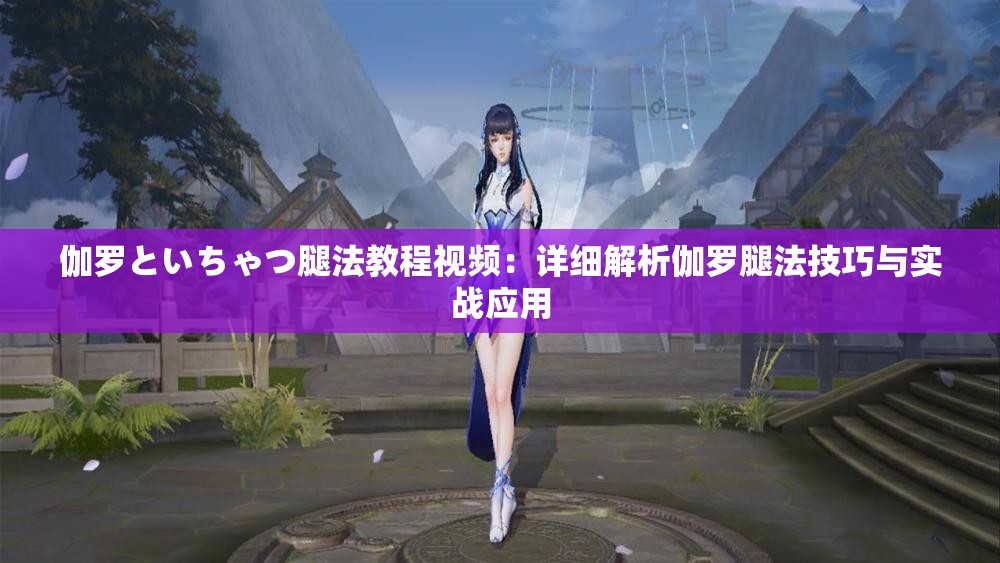 伽羅といちゃつ腿法教程視頻：詳細(xì)解析伽羅腿法技巧與實(shí)戰(zhàn)應(yīng)用
