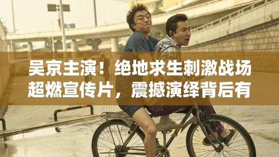 吳京主演！絕地求生刺激戰(zhàn)場(chǎng)超燃宣傳片，震撼演繹背后有何秘密？