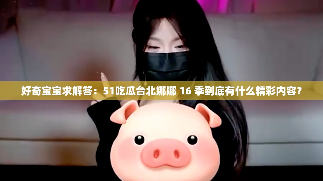 好奇寶寶求解答：51吃瓜臺(tái)北娜娜 16 季到底有什么精彩內(nèi)容？