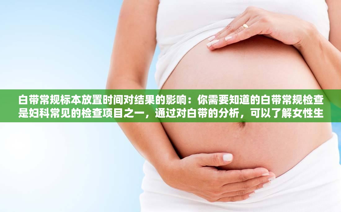 白帶常規(guī)標(biāo)本放置時(shí)間對(duì)結(jié)果的影響：你需要知道的白帶常規(guī)檢查是婦科常見的檢查項(xiàng)目之一，通過對(duì)白帶的分析，可以了解女性生殖系統(tǒng)的健康狀況然而，白帶常規(guī)標(biāo)本的放置時(shí)間對(duì)檢查結(jié)果有著重要的影響那么，白帶常規(guī)標(biāo)本放置時(shí)間過長(zhǎng)或過短會(huì)對(duì)結(jié)果產(chǎn)生什么影響呢？詳細(xì)解答