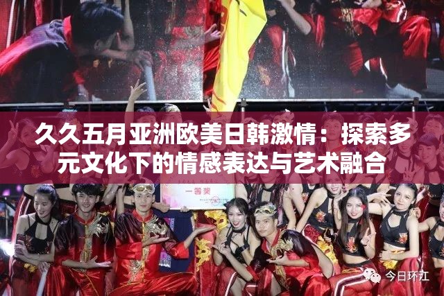 久久五月亞洲歐美日韓激情：探索多元文化下的情感表達(dá)與藝術(shù)融合