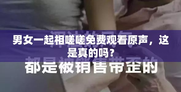 男女一起相嗟嗟免費(fèi)觀看原聲，這是真的嗎？