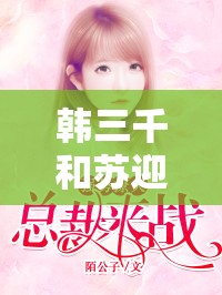 韓三千和蘇迎夏的愛(ài)情究竟有多甜？他們的故事為何如此引人關(guān)注？