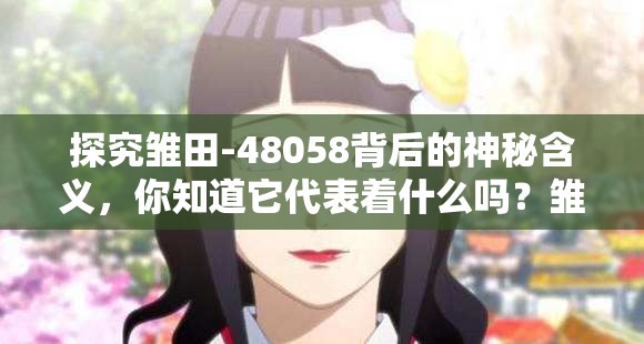 探究雛田-48058背后的神秘含義，你知道它代表著什么嗎？雛田-48058引發(fā)眾人好奇，究竟隱藏著怎樣不為人知的秘密？想知道雛田-48058的特殊意義？快來(lái)一起尋找答案