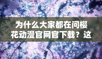 為什么大家都在問(wèn)櫻花動(dòng)漫官網(wǎng)官下載？這里有你想知道的答案