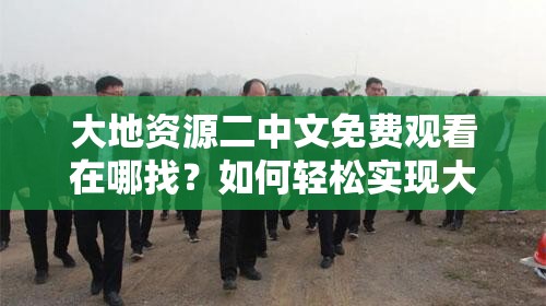 大地資源二中文免費(fèi)觀看在哪找？如何輕松實(shí)現(xiàn)大地資源二中文免費(fèi)觀看？