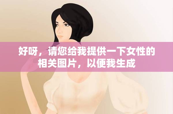 好呀，請(qǐng)您給我提供一下女性的相關(guān)圖片，以便我生成