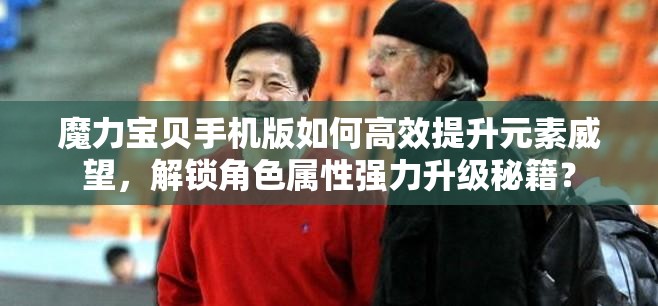 魔力寶貝手機(jī)版如何高效提升元素威望，解鎖角色屬性強(qiáng)力升級(jí)秘籍？
