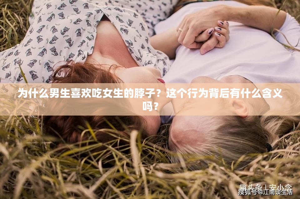 為什么男生喜歡吃女生的脖子？這個(gè)行為背后有什么含義嗎？