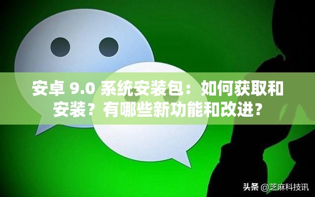 安卓 9.0 系統(tǒng)安裝包：如何獲取和安裝？有哪些新功能和改進(jìn)？