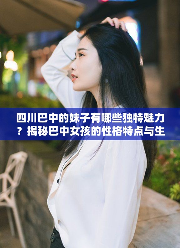 四川巴中的妹子有哪些獨(dú)特魅力？揭秘巴中女孩的性格特點(diǎn)與生活方式