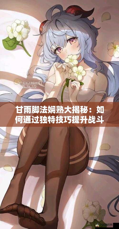 甘雨腳法嫻熟大揭秘：如何通過獨特技巧提升戰(zhàn)斗效率與實戰(zhàn)表現(xiàn)？