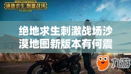 絕地求生刺激戰(zhàn)場沙漠地圖新版本有何震撼改變，玩家期待懸念揭曉？