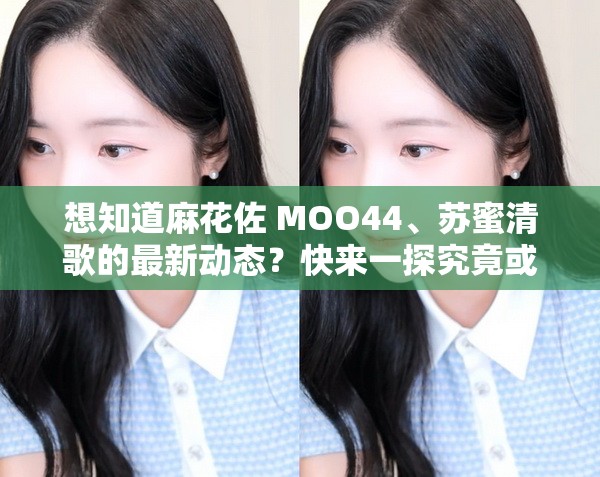 想知道麻花佐 MOO44、蘇蜜清歌的最新動態(tài)？快來一探究竟或者好奇麻花佐 MOO44 和蘇蜜清歌的背后故事？點這里尋找答案或者你是否對麻花佐 MOO44 蘇蜜清歌充滿疑問？這里解答