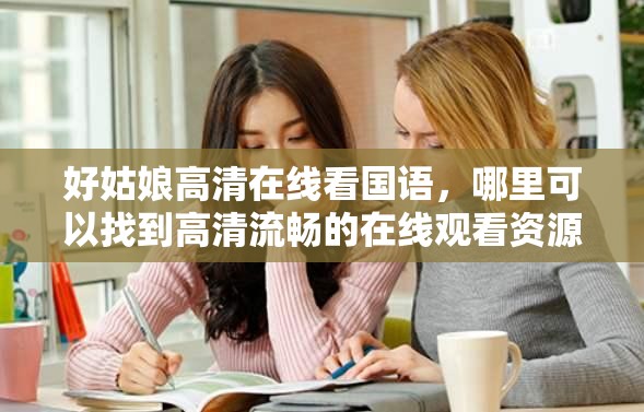 好姑娘高清在線看國語，哪里可以找到高清流暢的在線觀看資源？