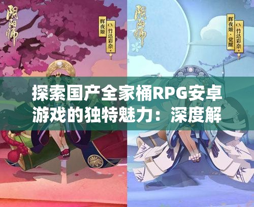 探索國產全家桶RPG安卓游戲的獨特魅力：深度解析游戲玩法與角色養(yǎng)成系統