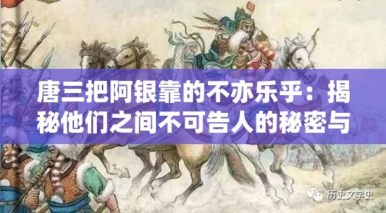 唐三把阿銀靠的不亦樂乎：揭秘他們之間不可告人的秘密與深厚情感
