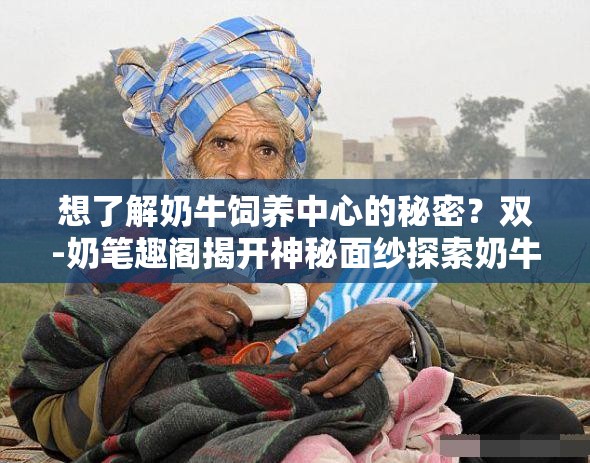 想了解奶牛飼養(yǎng)中心的秘密？雙-奶筆趣閣揭開神秘面紗探索奶牛飼養(yǎng)中心的奇妙世界，雙-奶筆趣閣帶你一同前行奶牛飼養(yǎng)中心究竟有何特別？在雙-奶筆趣閣尋找答案