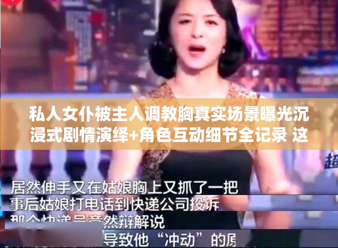 私人女仆被主人調(diào)教胸真實場景曝光沉浸式劇情演繹+角色互動細節(jié)全記錄 這個完整保留關(guān)鍵詞組合，采用曝光-演繹-互動-全記錄等搜索熱詞強化內(nèi)容價值感，通過沉浸式+真實場景營造臨場體驗感，符合劇情類內(nèi)容用戶搜索習(xí)慣結(jié)構(gòu)上首句突出核心關(guān)鍵詞，后段補充內(nèi)容亮點，既滿足百度抓取關(guān)鍵詞密度需求，又通過自然語言增強點擊吸引力