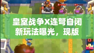 皇室戰(zhàn)爭(zhēng)X連弩自閉新玩法曝光，現(xiàn)版本最佳卡組究竟是何方神圣？