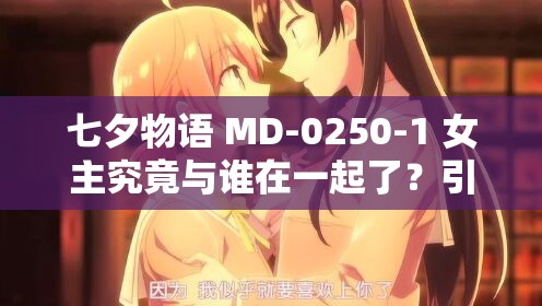 七夕物語(yǔ) MD-0250-1 女主究竟與誰(shuí)在一起了？引發(fā)全網(wǎng)好奇與熱議