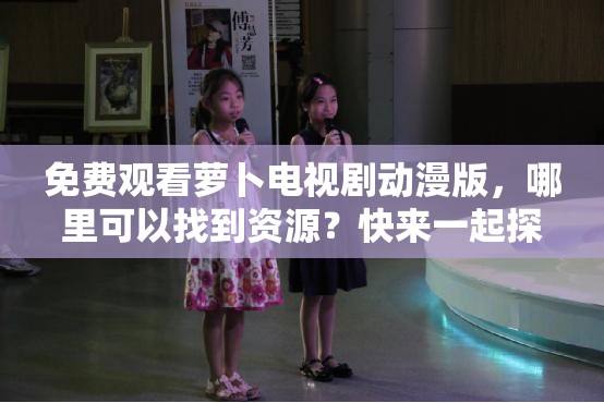 免費(fèi)觀看蘿卜電視劇動(dòng)漫版，哪里可以找到資源？快來(lái)一起探討