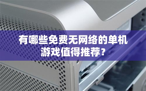 有哪些免費(fèi)無(wú)網(wǎng)絡(luò)的單機(jī)游戲值得推薦？