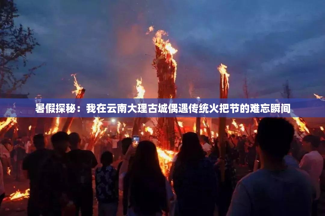 暑假探秘：我在云南大理古城偶遇傳統(tǒng)火把節(jié)的難忘瞬間