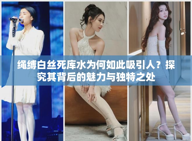 繩縛白絲死庫水為何如此吸引人？探究其背后的魅力與獨特之處