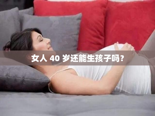 女人 40 歲還能生孩子嗎？