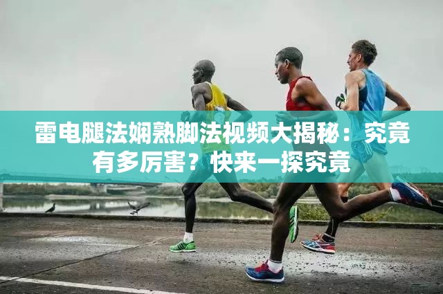 雷電腿法嫻熟腳法視頻大揭秘：究竟有多厲害？快來(lái)一探究竟