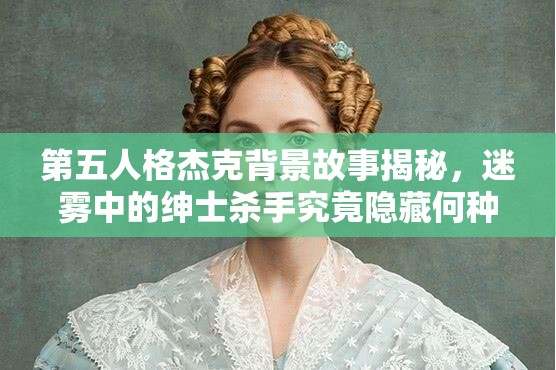 第五人格杰克背景故事揭秘，迷霧中的紳士殺手究竟隱藏何種秘密？