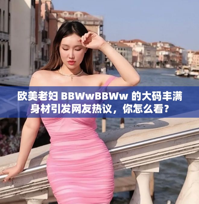歐美老婦 BBWwBBWw 的大碼豐滿(mǎn)身材引發(fā)網(wǎng)友熱議，你怎么看？