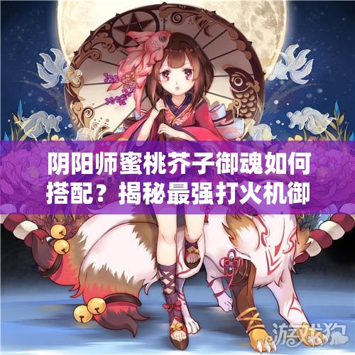 陰陽師蜜桃芥子御魂如何搭配？揭秘最強(qiáng)打火機(jī)御魂組合！