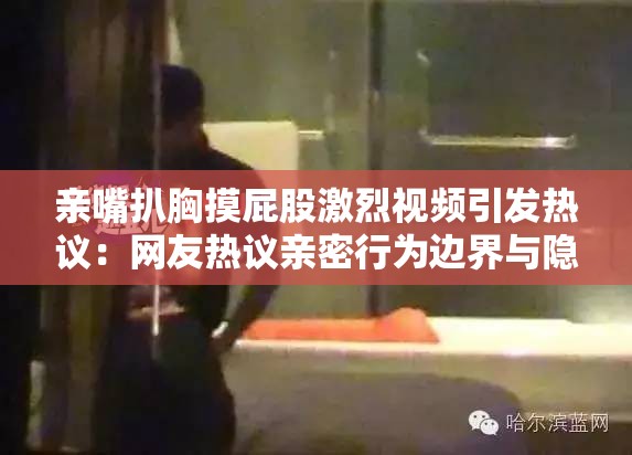親嘴扒胸摸屁股激烈視頻引發(fā)熱議：網(wǎng)友熱議親密行為邊界與隱私保護(hù)問題